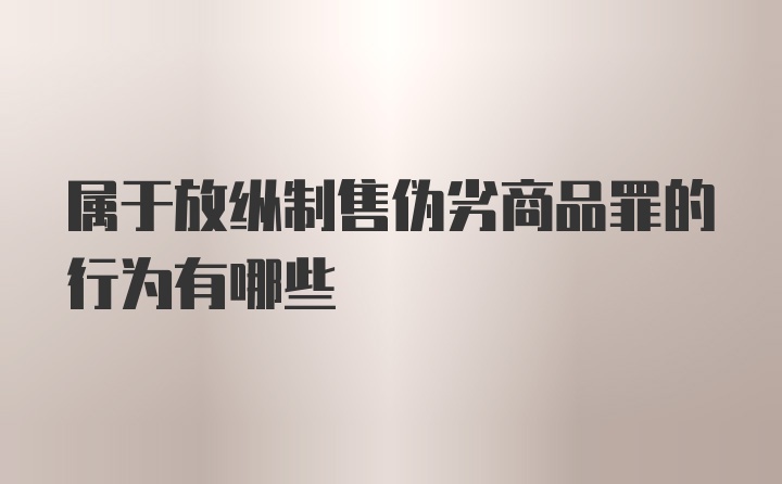 属于放纵制售伪劣商品罪的行为有哪些