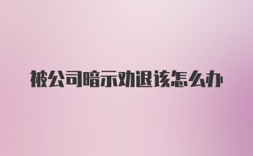 被公司暗示劝退该怎么办