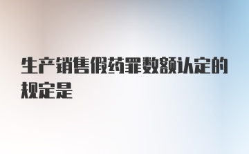 生产销售假药罪数额认定的规定是