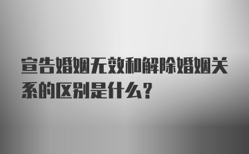 宣告婚姻无效和解除婚姻关系的区别是什么？