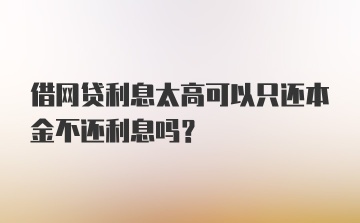 借网贷利息太高可以只还本金不还利息吗？