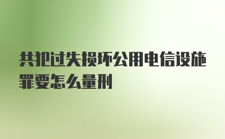共犯过失损坏公用电信设施罪要怎么量刑