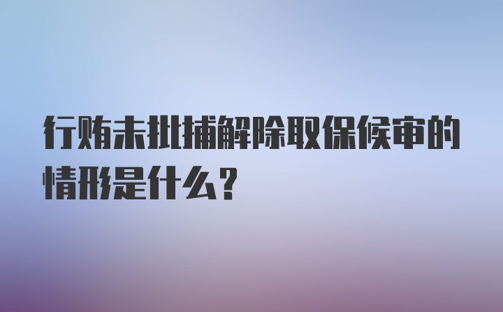 行贿未批捕解除取保候审的情形是什么？