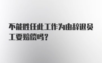 不能胜任此工作为由辞退员工要赔偿吗?