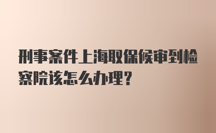 刑事案件上海取保候审到检察院该怎么办理？