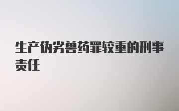 生产伪劣兽药罪较重的刑事责任