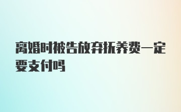 离婚时被告放弃抚养费一定要支付吗