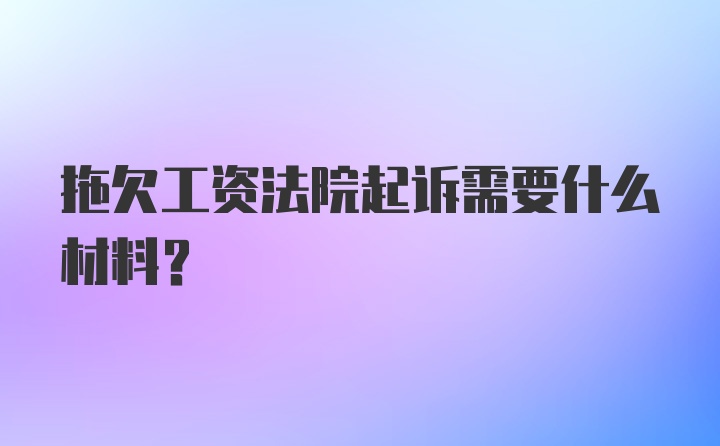 拖欠工资法院起诉需要什么材料？