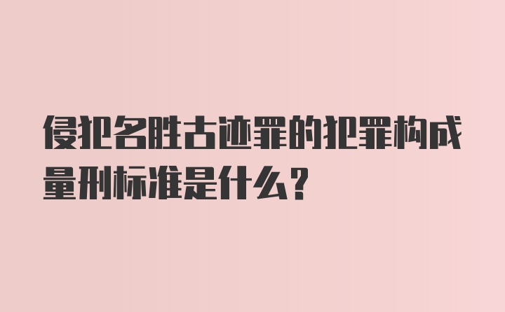 侵犯名胜古迹罪的犯罪构成量刑标准是什么？