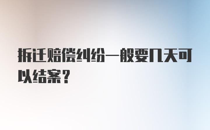 拆迁赔偿纠纷一般要几天可以结案？