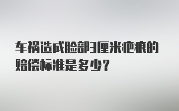 车祸造成脸部3厘米疤痕的赔偿标准是多少？