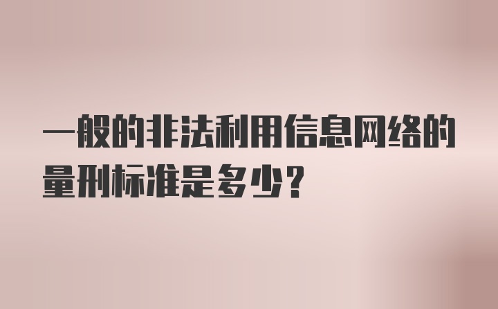 一般的非法利用信息网络的量刑标准是多少？