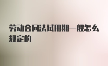 劳动合同法试用期一般怎么规定的