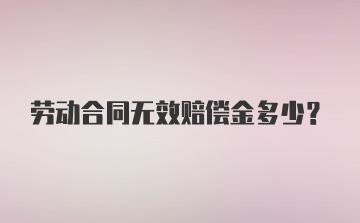 劳动合同无效赔偿金多少?