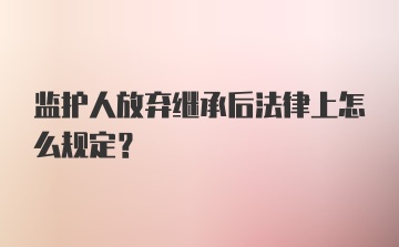 监护人放弃继承后法律上怎么规定？