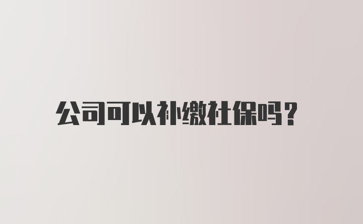 公司可以补缴社保吗？