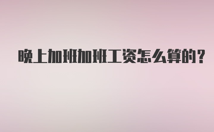 晚上加班加班工资怎么算的？