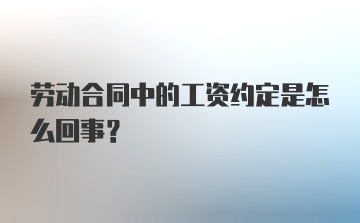 劳动合同中的工资约定是怎么回事？