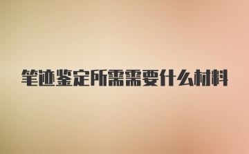 笔迹鉴定所需需要什么材料