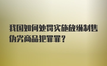 我国如何处罚实施放纵制售伪劣商品犯罪罪？