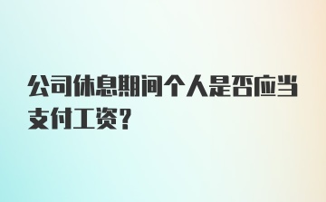 公司休息期间个人是否应当支付工资？