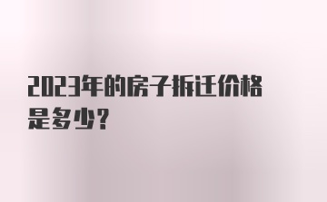 2023年的房子拆迁价格是多少?