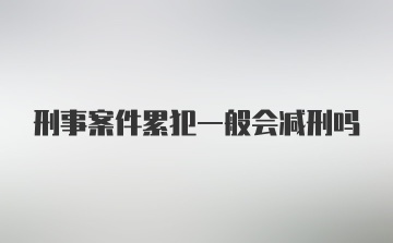 刑事案件累犯一般会减刑吗