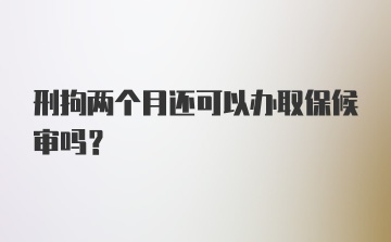 刑拘两个月还可以办取保候审吗？