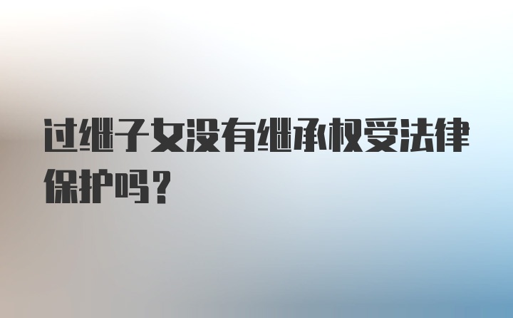 过继子女没有继承权受法律保护吗？