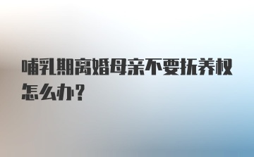 哺乳期离婚母亲不要抚养权怎么办？