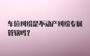 车位纠纷是不动产纠纷专属管辖吗?