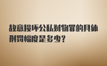 故意损坏公私财物罪的具体刑罚幅度是多少？