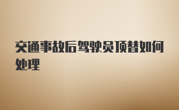 交通事故后驾驶员顶替如何处理