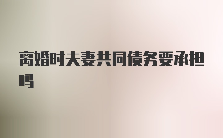 离婚时夫妻共同债务要承担吗