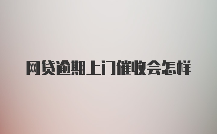 网贷逾期上门催收会怎样