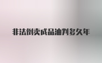 非法倒卖成品油判多久年