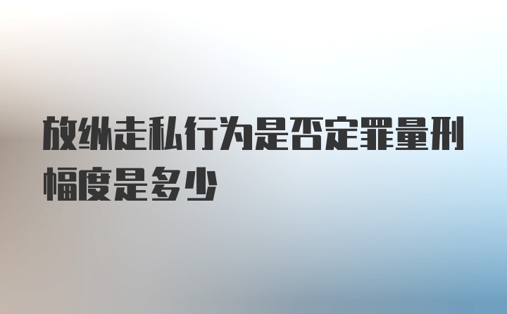 放纵走私行为是否定罪量刑幅度是多少