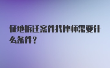 征地拆迁案件找律师需要什么条件？