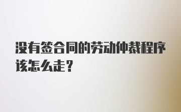 没有签合同的劳动仲裁程序该怎么走？