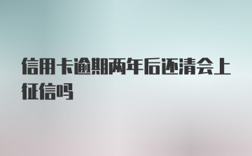 信用卡逾期两年后还清会上征信吗