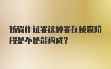 妨碍作证罪这种罪在侦查阶段是不是能构成?