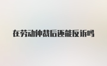 在劳动仲裁后还能反诉吗