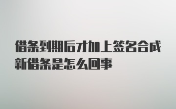 借条到期后才加上签名合成新借条是怎么回事