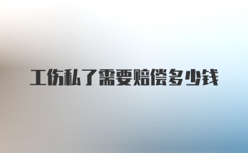 工伤私了需要赔偿多少钱