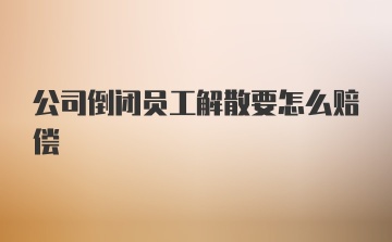 公司倒闭员工解散要怎么赔偿