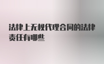 法律上无权代理合同的法律责任有哪些