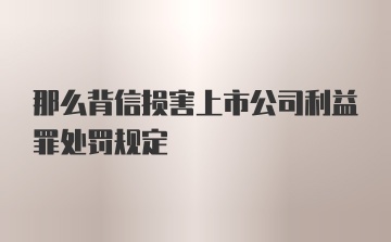 那么背信损害上市公司利益罪处罚规定