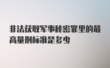 非法获取军事秘密罪里的最高量刑标准是多少