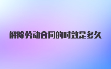 解除劳动合同的时效是多久