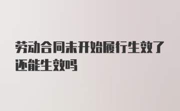 劳动合同未开始履行生效了还能生效吗